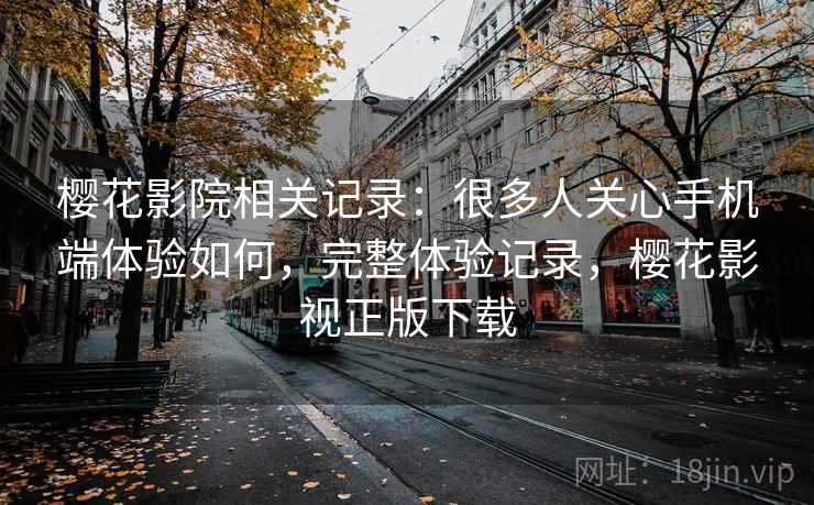 樱花影院相关记录：很多人关心手机端体验如何，完整体验记录，樱花影视正版下载  第2张