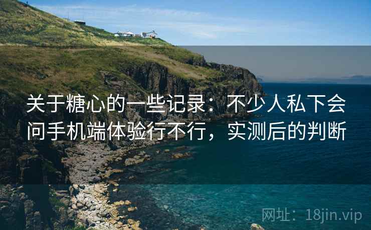 关于糖心的一些记录:不少人私下会问手机端体验行不行,实测后的判断 第2张 关于糖心的一些记录:不少人私下会问手机端体验行不行,实测后的判断 第2张