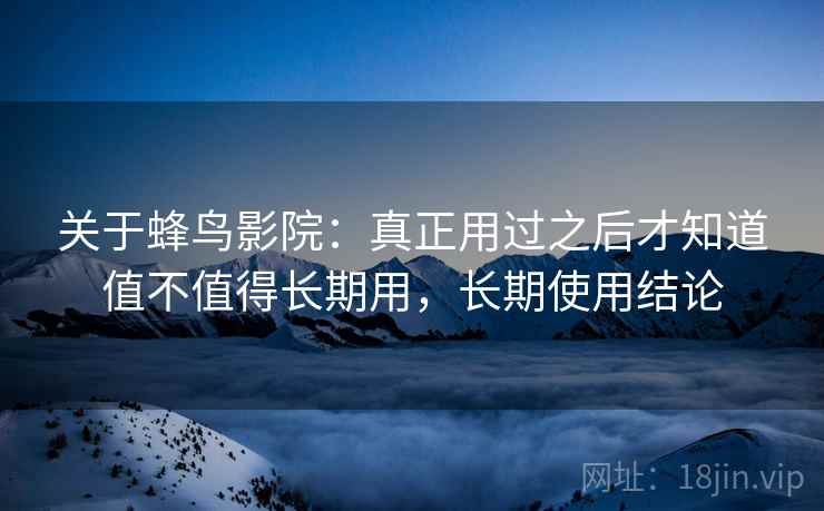 关于蜂鸟影院:真正用过之后才知道值不值得长期用,长期使用结论 第2张 关于蜂鸟影院:真正用过之后才知道值不值得长期用,长期使用结论 第2张