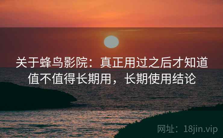 关于蜂鸟影院:真正用过之后才知道值不值得长期用,长期使用结论