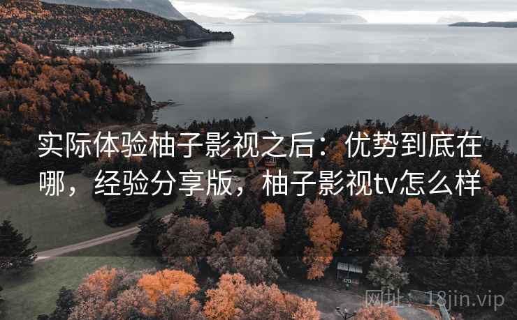 实际体验柚子影视之后:优势到底在哪,经验分享版,柚子影视tv怎么样
