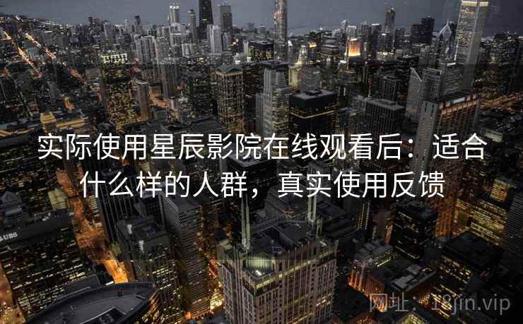 实际使用星辰影院在线观看后:适合什么样的人群,真实使用反馈 第2张 实际使用星辰影院在线观看后:适合什么样的人群,真实使用反馈 第2张