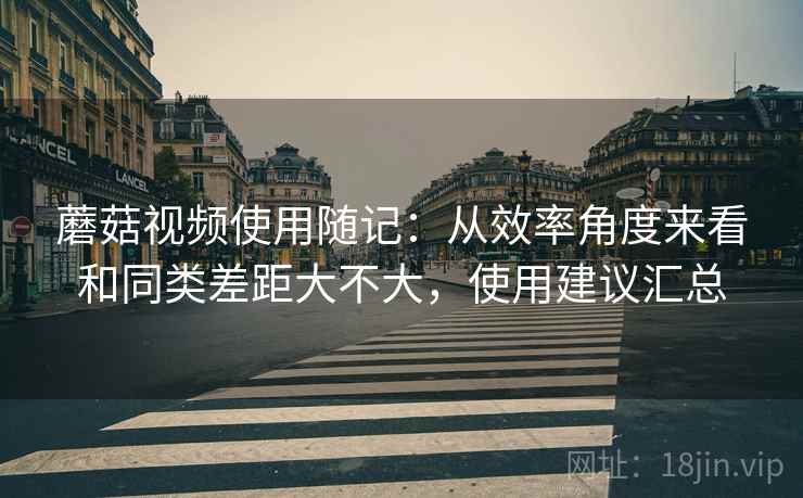 蘑菇视频使用随记:从效率角度来看和同类差距大不大,使用建议汇总 第2张 蘑菇视频使用随记:从效率角度来看和同类差距大不大,使用建议汇总 第2张