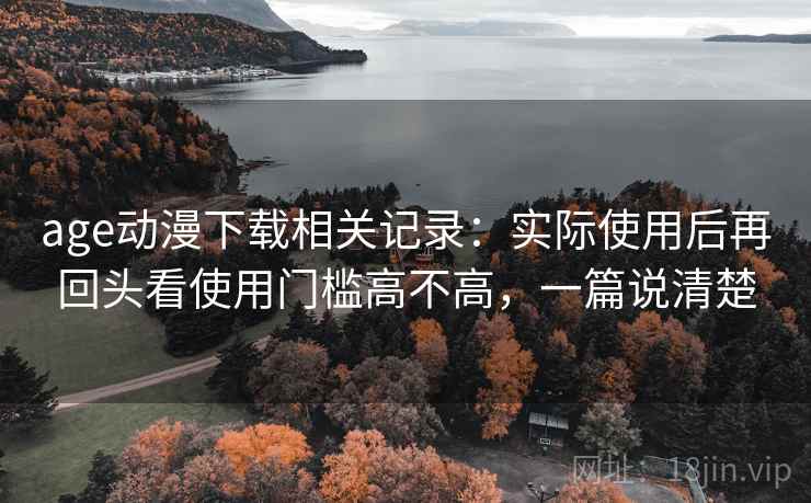 age动漫下载相关记录:实际使用后再回头看使用门槛高不高,一篇说清楚