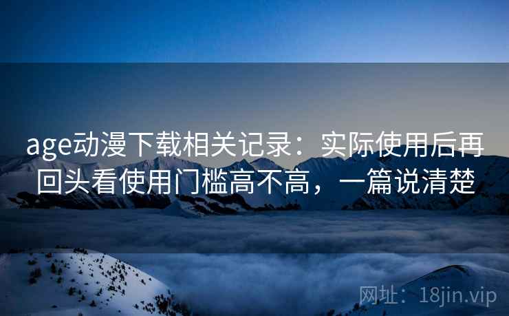 age动漫下载相关记录:实际使用后再回头看使用门槛高不高,一篇说清楚 第2张 age动漫下载相关记录:实际使用后再回头看使用门槛高不高,一篇说清楚 第2张