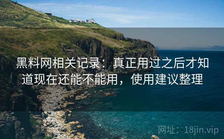 黑料网相关记录:真正用过之后才知道现在还能不能用,使用建议整理 第2张 黑料网相关记录:真正用过之后才知道现在还能不能用,使用建议整理 第2张