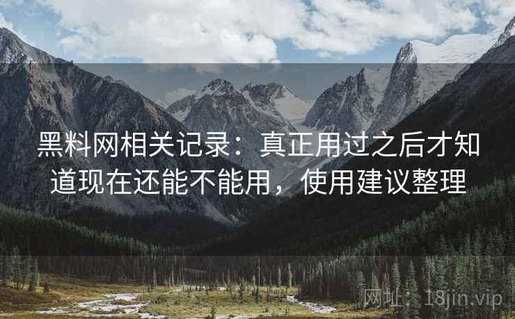 黑料网相关记录:真正用过之后才知道现在还能不能用,使用建议整理