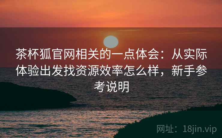 茶杯狐官网相关的一点体会:从实际体验出发找资源效率怎么样,新手参考说明 第2张 茶杯狐官网相关的一点体会:从实际体验出发找资源效率怎么样,新手参考说明 第2张