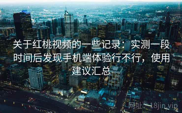 关于红桃视频的一些记录：实测一段时间后发现手机端体验行不行，使用建议汇总