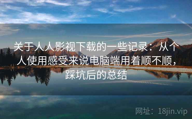 关于人人影视下载的一些记录:从个人使用感受来说电脑端用着顺不顺,踩坑后的总结
