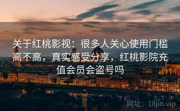 关于红桃影视:很多人关心使用门槛高不高,真实感受分享,红桃影院充值会员会盗号吗