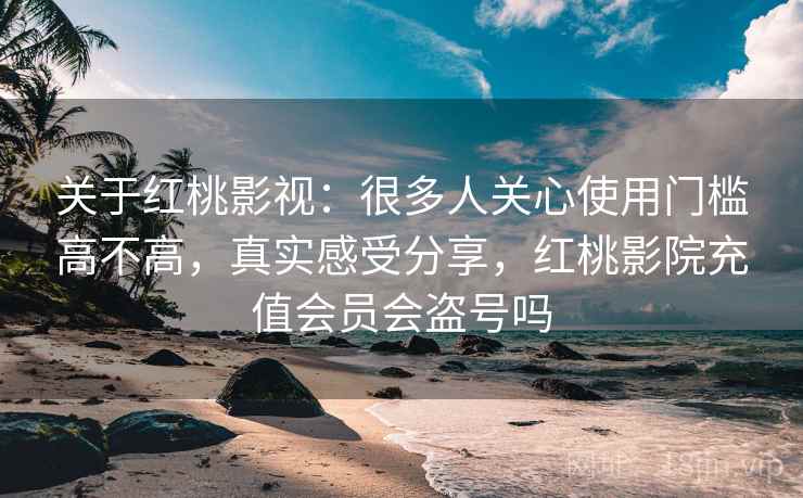 关于红桃影视:很多人关心使用门槛高不高,真实感受分享,红桃影院充值会员会盗号吗 第2张 关于红桃影视:很多人关心使用门槛高不高,真实感受分享,红桃影院充值会员会盗号吗 第2张