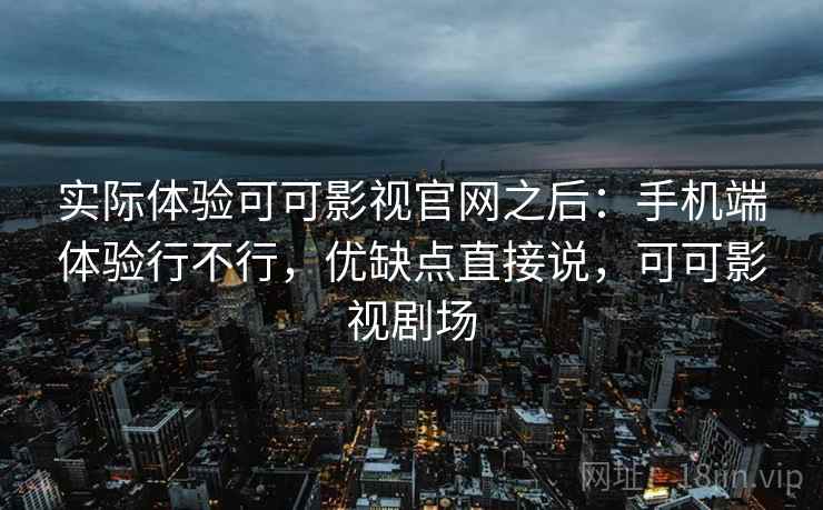 实际体验可可影视官网之后:手机端体验行不行,优缺点直接说,可可影视剧场 第2张 实际体验可可影视官网之后:手机端体验行不行,优缺点直接说,可可影视剧场 第2张