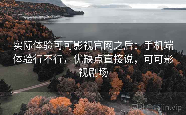 实际体验可可影视官网之后:手机端体验行不行,优缺点直接说,可可影视剧场