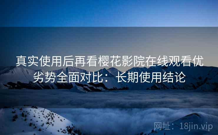 真实使用后再看樱花影院在线观看优劣势全面对比:长期使用结论 第2张 真实使用后再看樱花影院在线观看优劣势全面对比:长期使用结论 第2张