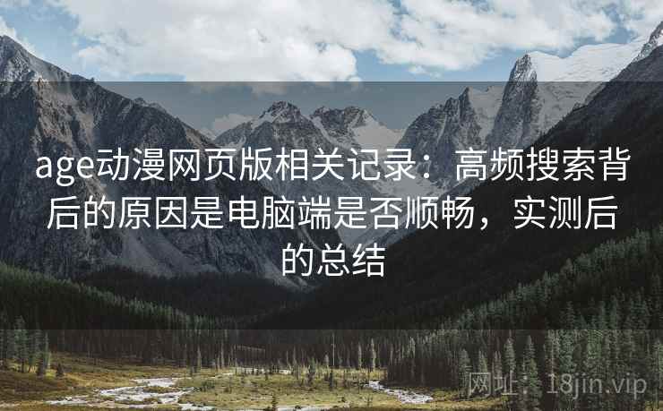 age动漫网页版相关记录:高频搜索背后的原因是电脑端是否顺畅,实测后的总结 第2张 age动漫网页版相关记录:高频搜索背后的原因是电脑端是否顺畅,实测后的总结 第2张