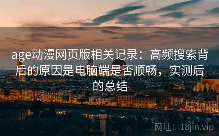 age动漫网页版相关记录:高频搜索背后的原因是电脑端是否顺畅,实测后的总结