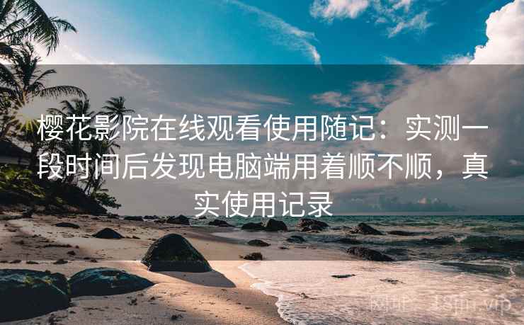 樱花影院在线观看使用随记:实测一段时间后发现电脑端用着顺不顺,真实使用记录 第2张 樱花影院在线观看使用随记:实测一段时间后发现电脑端用着顺不顺,真实使用记录 第2张