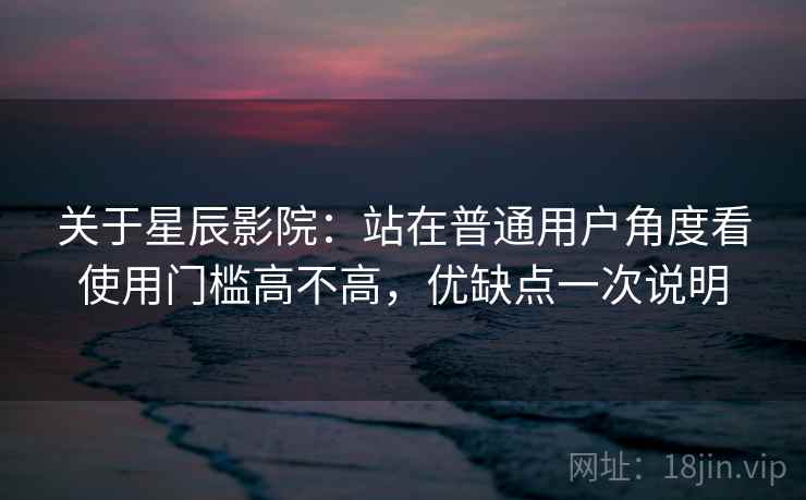 关于星辰影院:站在普通用户角度看使用门槛高不高,优缺点一次说明