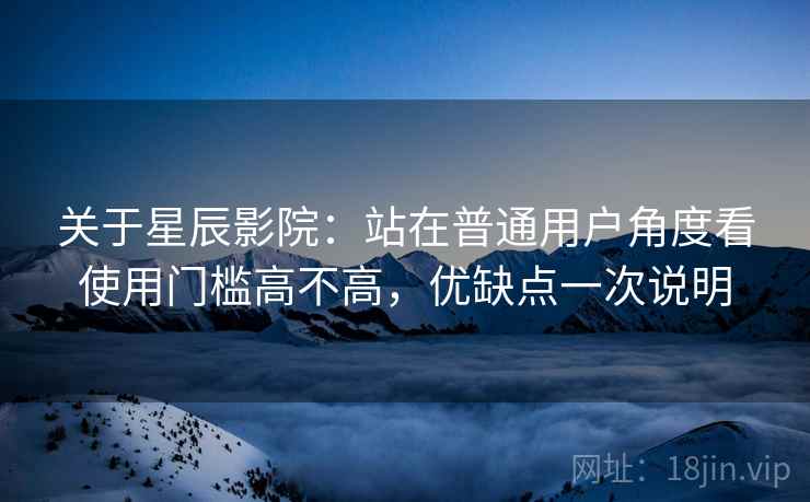 关于星辰影院:站在普通用户角度看使用门槛高不高,优缺点一次说明 第2张 关于星辰影院:站在普通用户角度看使用门槛高不高,优缺点一次说明 第2张