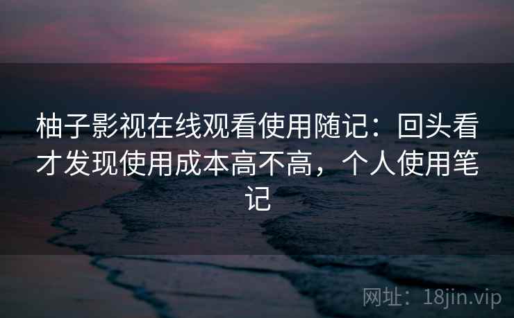 柚子影视在线观看使用随记:回头看才发现使用成本高不高,个人使用笔记 第2张 柚子影视在线观看使用随记:回头看才发现使用成本高不高,个人使用笔记 第2张
