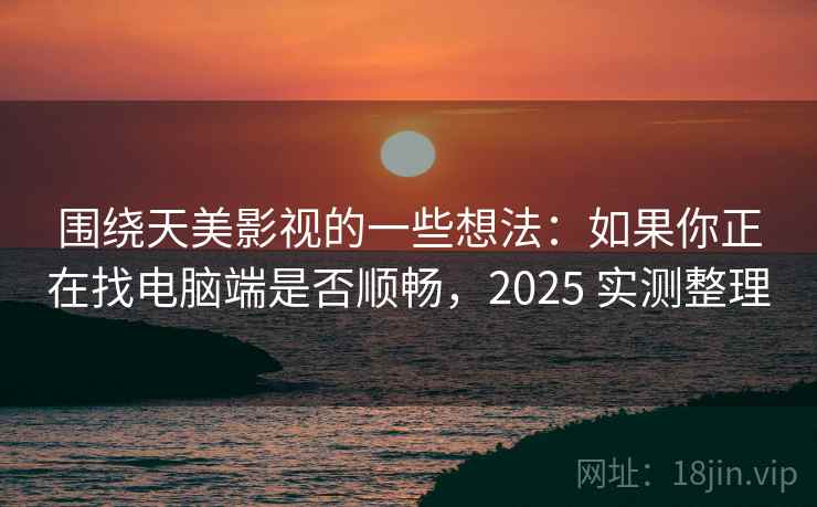 围绕天美影视的一些想法:如果你正在找电脑端是否顺畅,2025 实测整理