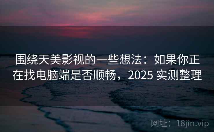 围绕天美影视的一些想法:如果你正在找电脑端是否顺畅,2025 实测整理 第2张 围绕天美影视的一些想法:如果你正在找电脑端是否顺畅,2025 实测整理 第2张