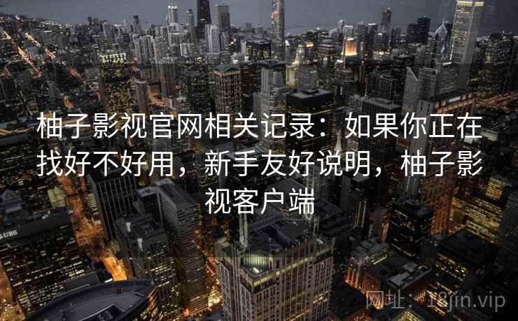 柚子影视官网相关记录：如果你正在找好不好用，新手友好说明，柚子影视客户端  第2张