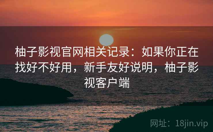 柚子影视官网相关记录:如果你正在找好不好用,新手友好说明,柚子影视客户端