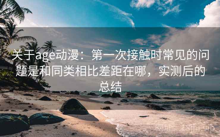 关于age动漫:第一次接触时常见的问题是和同类相比差距在哪,实测后的总结 第2张 关于age动漫:第一次接触时常见的问题是和同类相比差距在哪,实测后的总结 第2张