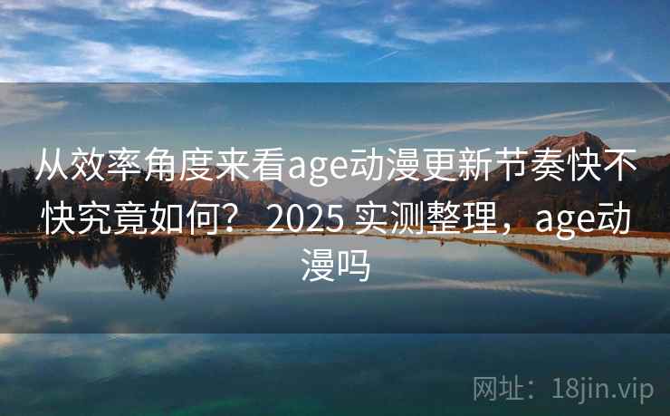 从效率角度来看age动漫更新节奏快不快究竟如何？ 2025 实测整理，age动漫吗  第2张