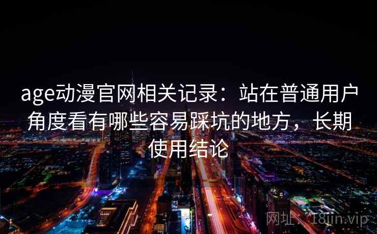 age动漫官网相关记录：站在普通用户角度看有哪些容易踩坑的地方，长期使用结论