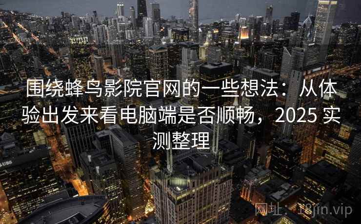 围绕蜂鸟影院官网的一些想法:从体验出发来看电脑端是否顺畅,2025 实测整理 第2张 围绕蜂鸟影院官网的一些想法:从体验出发来看电脑端是否顺畅,2025 实测整理 第2张