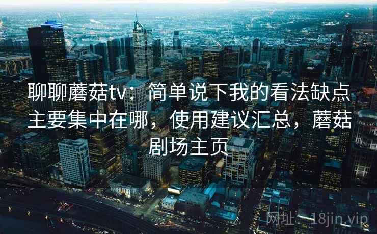 聊聊蘑菇tv:简单说下我的看法缺点主要集中在哪,使用建议汇总,蘑菇剧场主页 第2张 聊聊蘑菇tv:简单说下我的看法缺点主要集中在哪,使用建议汇总,蘑菇剧场主页 第2张