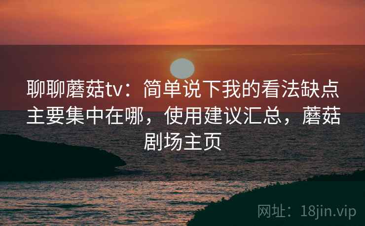 聊聊蘑菇tv:简单说下我的看法缺点主要集中在哪,使用建议汇总,蘑菇剧场主页