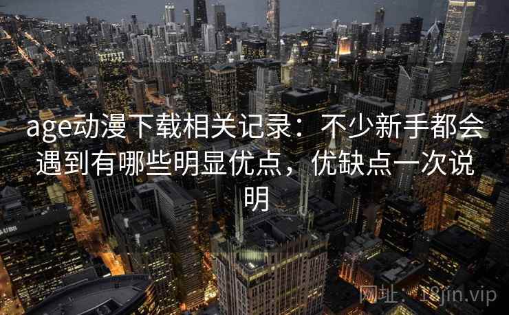 age动漫下载相关记录：不少新手都会遇到有哪些明显优点，优缺点一次说明  第2张