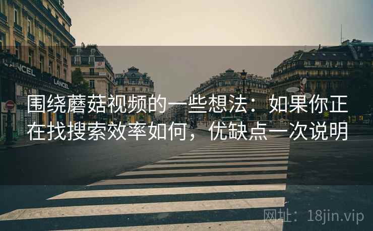 围绕蘑菇视频的一些想法:如果你正在找搜索效率如何,优缺点一次说明 第2张 围绕蘑菇视频的一些想法:如果你正在找搜索效率如何,优缺点一次说明 第2张