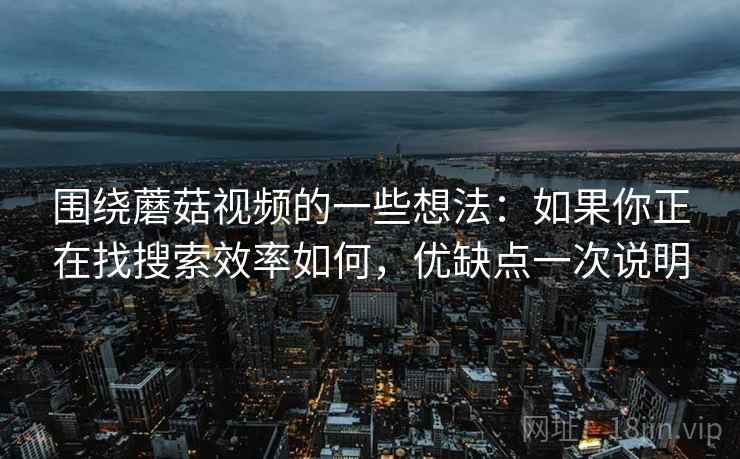 围绕蘑菇视频的一些想法：如果你正在找搜索效率如何，优缺点一次说明