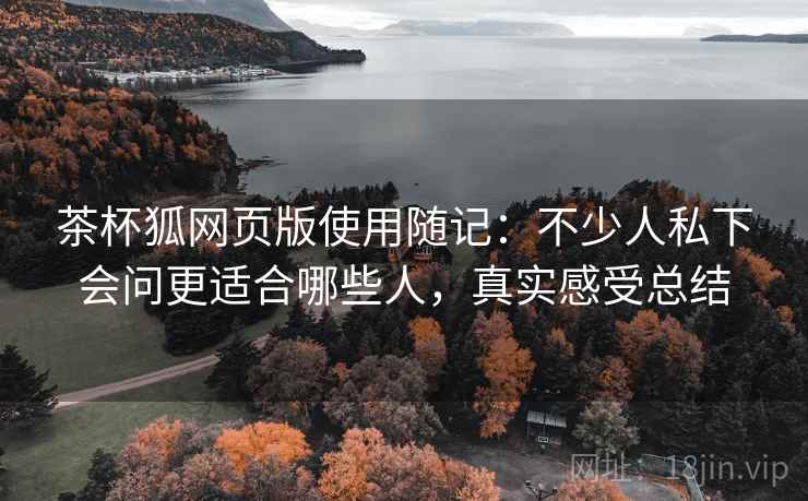 茶杯狐网页版使用随记:不少人私下会问更适合哪些人,真实感受总结 第2张 茶杯狐网页版使用随记:不少人私下会问更适合哪些人,真实感受总结 第2张