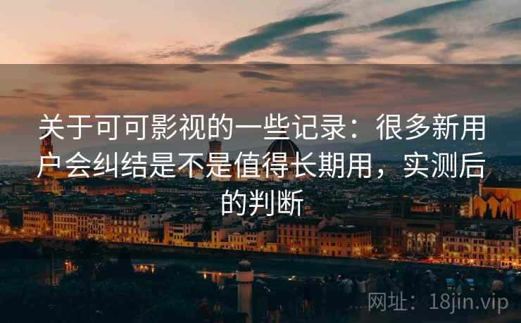 关于可可影视的一些记录:很多新用户会纠结是不是值得长期用,实测后的判断 第2张 关于可可影视的一些记录:很多新用户会纠结是不是值得长期用,实测后的判断 第2张