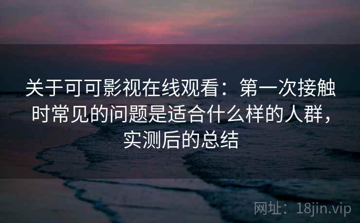 关于可可影视在线观看:第一次接触时常见的问题是适合什么样的人群,实测后的总结