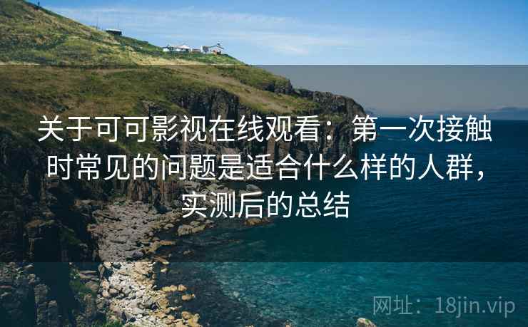 关于可可影视在线观看：第一次接触时常见的问题是适合什么样的人群，实测后的总结  第2张