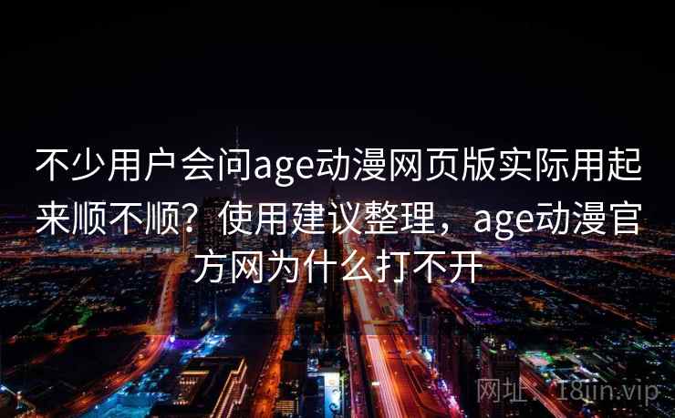 不少用户会问age动漫网页版实际用起来顺不顺？使用建议整理，age动漫官方网为什么打不开