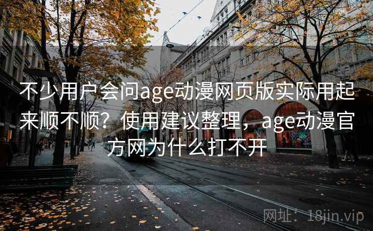 不少用户会问age动漫网页版实际用起来顺不顺?使用建议整理,age动漫官方网为什么打不开 第2张 不少用户会问age动漫网页版实际用起来顺不顺?使用建议整理,age动漫官方网为什么打不开 第2张
