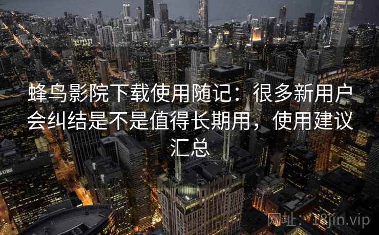 蜂鸟影院下载使用随记:很多新用户会纠结是不是值得长期用,使用建议汇总