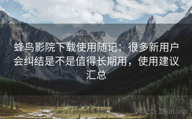 蜂鸟影院下载使用随记:很多新用户会纠结是不是值得长期用,使用建议汇总 第2张 蜂鸟影院下载使用随记:很多新用户会纠结是不是值得长期用,使用建议汇总 第2张