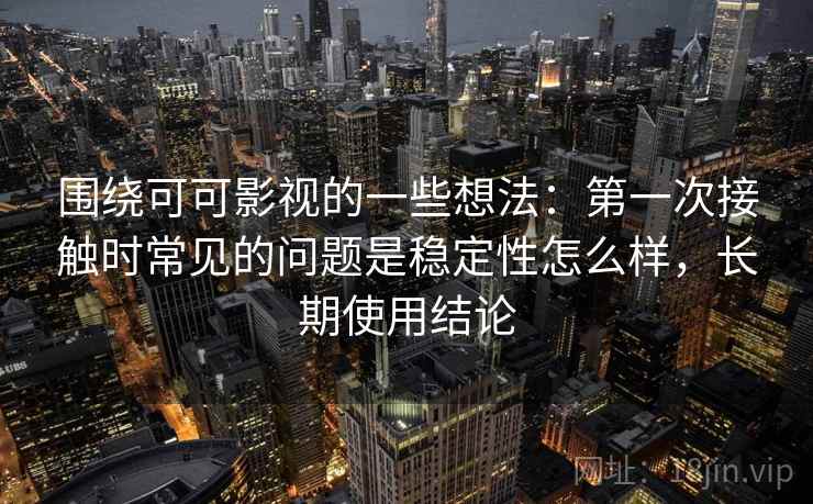 围绕可可影视的一些想法:第一次接触时常见的问题是稳定性怎么样,长期使用结论 第2张 围绕可可影视的一些想法:第一次接触时常见的问题是稳定性怎么样,长期使用结论 第2张