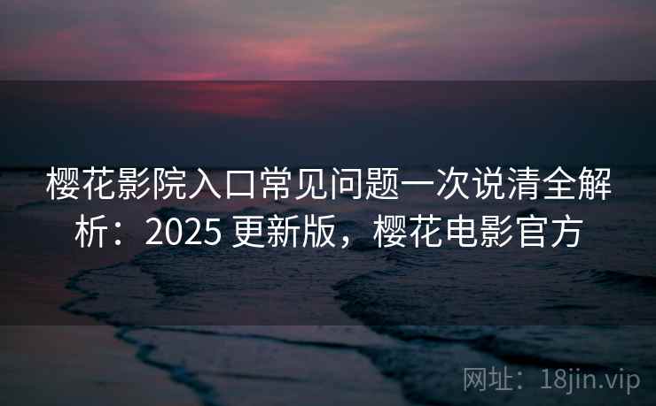 樱花影院入口常见问题一次说清全解析:2025 更新版,樱花电影官方 第2张 樱花影院入口常见问题一次说清全解析:2025 更新版,樱花电影官方 第2张
