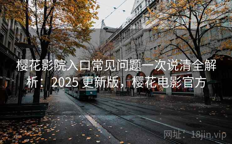 樱花影院入口常见问题一次说清全解析:2025 更新版,樱花电影官方