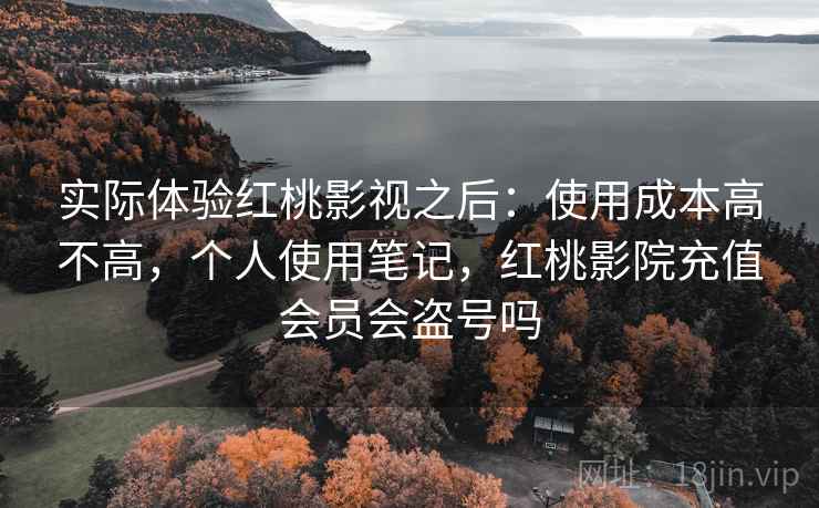 实际体验红桃影视之后:使用成本高不高,个人使用笔记,红桃影院充值会员会盗号吗 第2张 实际体验红桃影视之后:使用成本高不高,个人使用笔记,红桃影院充值会员会盗号吗 第2张